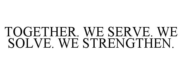  TOGETHER. WE SERVE. WE SOLVE. WE STRENGTHEN.