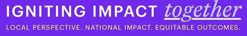  IGNITING IMPACT TOGETHER LOCAL PERSPECTIVE. NATIONAL IMPACT. EQUITABLE OUTCOMES.