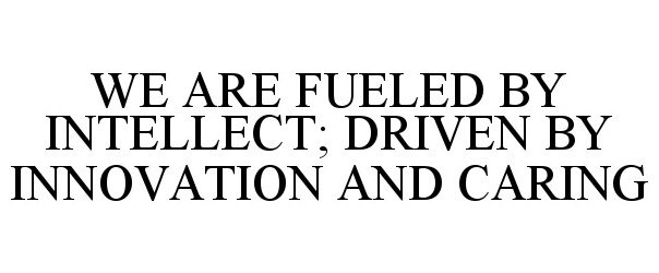  WE ARE FUELED BY INTELLECT; DRIVEN BY INNOVATION AND CARING