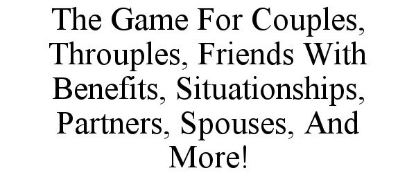  THE GAME FOR COUPLES, THROUPLES, FRIENDS WITH BENEFITS, SITUATIONSHIPS, PARTNERS, SPOUSES, AND MORE!