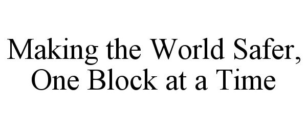  MAKING THE WORLD SAFER, ONE BLOCK AT A TIME