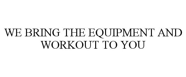 Trademark Logo WE BRING THE EQUIPMENT AND WORKOUT TO YOU