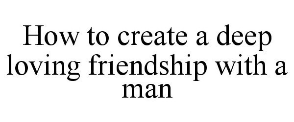 Trademark Logo HOW TO CREATE A DEEP LOVING FRIENDSHIP WITH A MAN