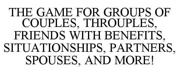  THE GAME FOR GROUPS OF COUPLES, THROUPLES, FRIENDS WITH BENEFITS, SITUATIONSHIPS, PARTNERS, SPOUSES, AND MORE!