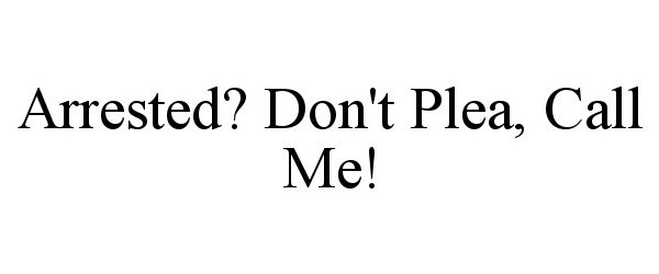  ARRESTED? DON'T PLEA, CALL ME!