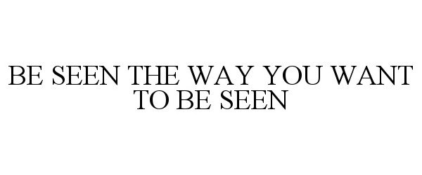  BE SEEN THE WAY YOU WANT TO BE SEEN