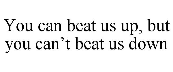  YOU CAN BEAT US UP, BUT YOU CAN'T BEAT US DOWN