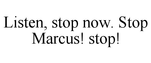  LISTEN, STOP NOW. STOP MARCUS! STOP!