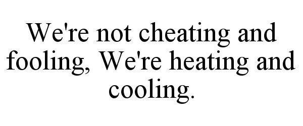  WE'RE NOT CHEATING AND FOOLING, WE'RE HEATING AND COOLING.