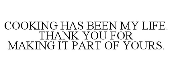  COOKING HAS BEEN MY LIFE. THANK YOU FOR MAKING IT PART OF YOURS.