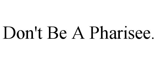  DON'T BE A PHARISEE.