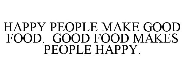  HAPPY PEOPLE MAKE GOOD FOOD. GOOD FOOD MAKES PEOPLE HAPPY.