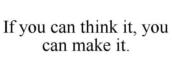  IF YOU CAN THINK IT, YOU CAN MAKE IT.