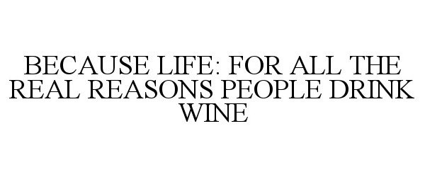 Trademark Logo BECAUSE LIFE: FOR ALL THE REAL REASONS PEOPLE DRINK WINE