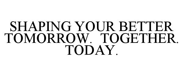  SHAPING YOUR BETTER TOMORROW. TOGETHER. TODAY.