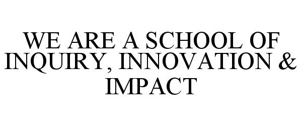  WE ARE A SCHOOL OF INQUIRY, INNOVATION &amp;IMPACT