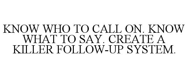  KNOW WHO TO CALL ON. KNOW WHAT TO SAY. CREATE A KILLER FOLLOW-UP SYSTEM.