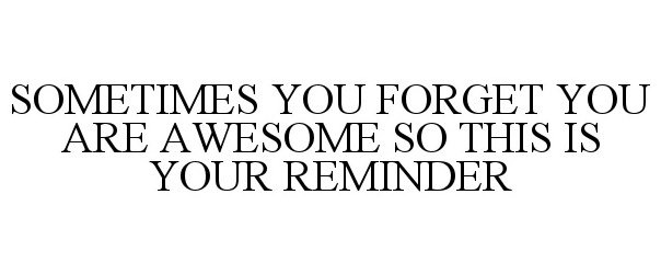  SOMETIMES YOU FORGET YOU ARE AWESOME SO THIS IS YOUR REMINDER