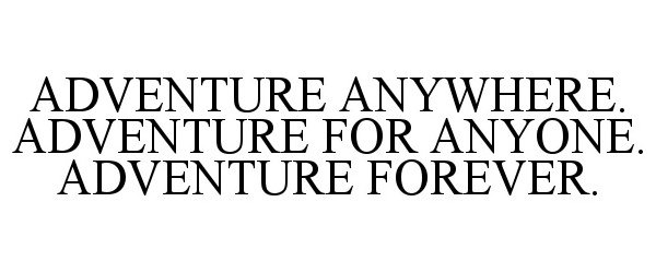  ADVENTURE ANYWHERE. ADVENTURE FOR ANYONE. ADVENTURE FOREVER.