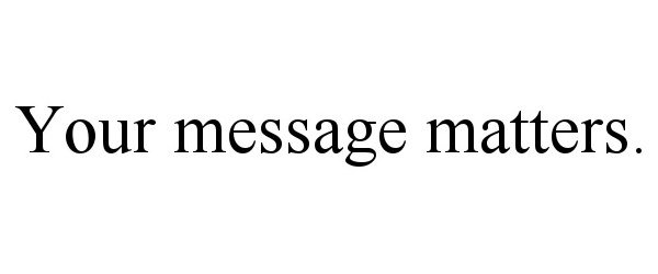  YOUR MESSAGE MATTERS.