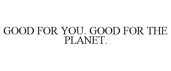  GOOD FOR YOU. GOOD FOR THE PLANET.