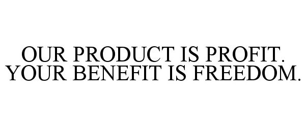  OUR PRODUCT IS PROFIT. YOUR BENEFIT IS FREEDOM.