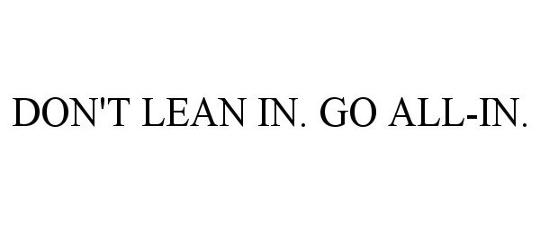  DON'T LEAN IN. GO ALL-IN.