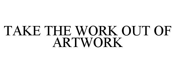  TAKE THE WORK OUT OF ARTWORK