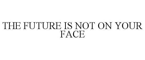  THE FUTURE IS NOT ON YOUR FACE