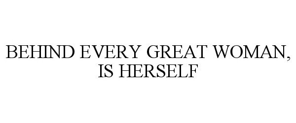  BEHIND EVERY GREAT WOMAN, IS HERSELF