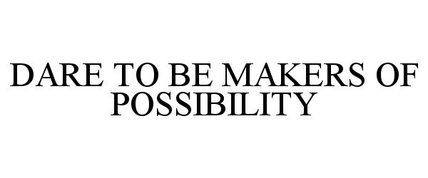  DARE TO BE MAKERS OF POSSIBILITY