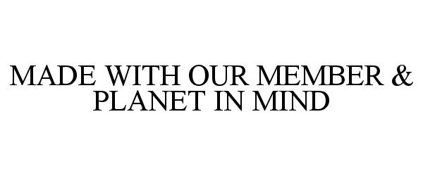 MADE WITH OUR MEMBER &amp; PLANET IN MIND
