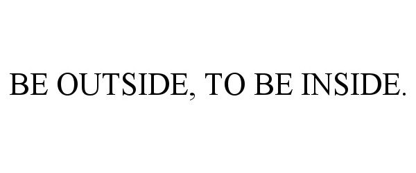  BE OUTSIDE, TO BE INSIDE.