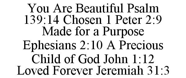  YOU ARE BEAUTIFUL PSALM 139:14 CHOSEN 1 PETER 2:9 MADE FOR A PURPOSE EPHESIANS 2:10 A PRECIOUS CHILD OF GOD JOHN 1:12 LOVED FOREVER JEREMIAH 31:3