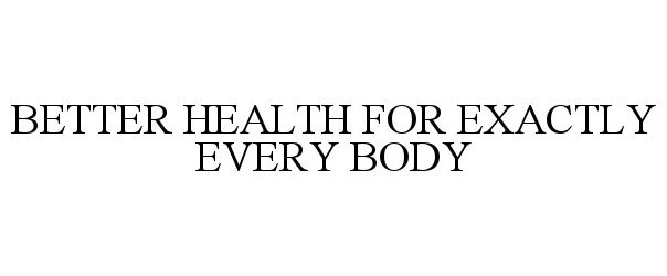  BETTER HEALTH FOR EXACTLY EVERY BODY