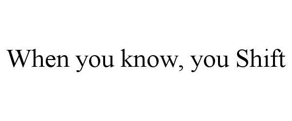  WHEN YOU KNOW, YOU SHIFT