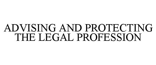  ADVISING AND PROTECTING THE LEGAL PROFESSION
