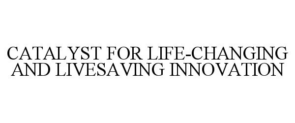 Trademark Logo CATALYST FOR LIFE-CHANGING AND LIVESAVING INNOVATION