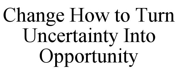  CHANGE HOW TO TURN UNCERTAINTY INTO OPPORTUNITY