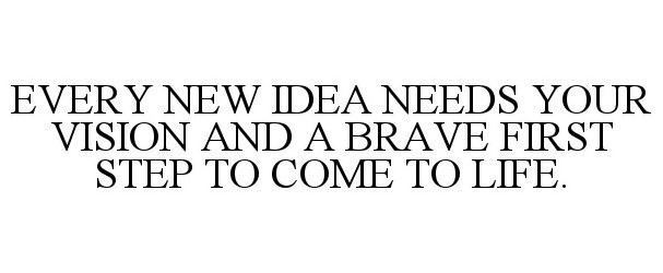  EVERY NEW IDEA NEEDS YOUR VISION AND A BRAVE FIRST STEP TO COME TO LIFE.