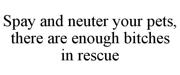  SPAY AND NEUTER YOUR PETS, THERE ARE ENOUGH BITCHES IN RESCUE