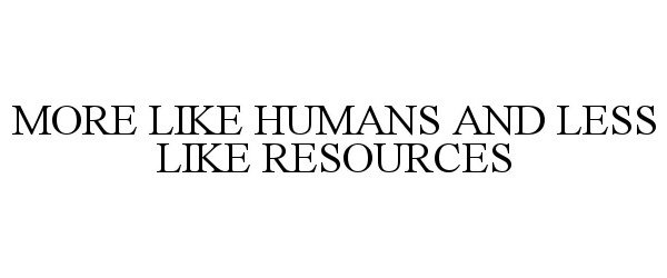  MORE LIKE HUMANS AND LESS LIKE RESOURCES
