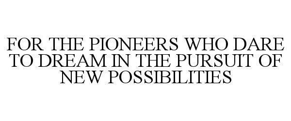  FOR THE PIONEERS WHO DARE TO DREAM IN THE PURSUIT OF NEW POSSIBILITIES