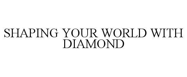  SHAPING YOUR WORLD WITH DIAMOND