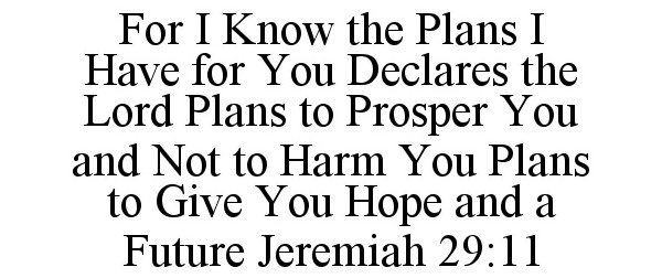 Trademark Logo FOR I KNOW THE PLANS I HAVE FOR YOU DECLARES THE LORD PLANS TO PROSPER YOU AND NOT TO HARM YOU PLANS TO GIVE YOU HOPE AND A FUTURE JEREMIAH 29:11