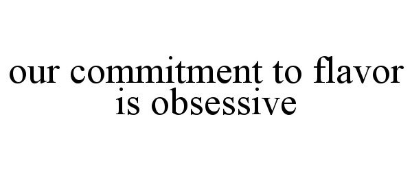  OUR COMMITMENT TO FLAVOR IS OBSESSIVE