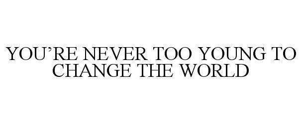  YOU'RE NEVER TOO YOUNG TO CHANGE THE WORLD