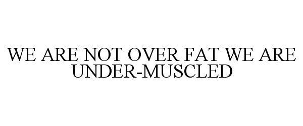 Trademark Logo WE ARE NOT OVER FAT WE ARE UNDER-MUSCLED