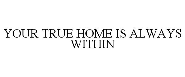  YOUR TRUE HOME IS ALWAYS WITHIN