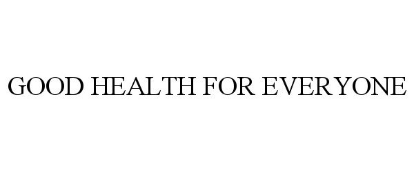 Trademark Logo GOOD HEALTH FOR EVERYONE